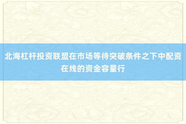 北海杠杆投资联盟在市场等待突破条件之下中配资在线的资金容量行