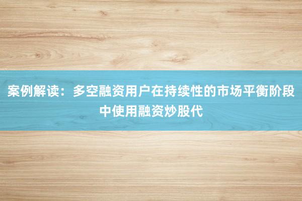 案例解读:多空融资用户在持续性的市场平衡阶段中使用融资炒股代
