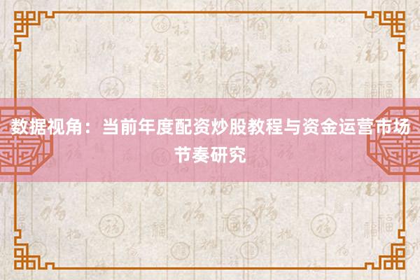 数据视角:当前年度配资炒股教程与资金运营市场节奏研究