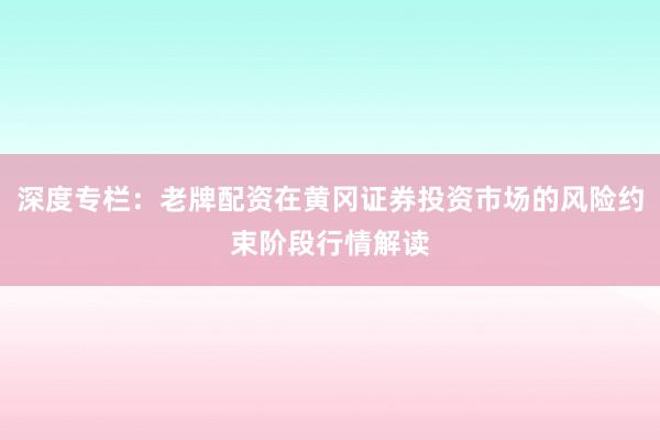 深度专栏：老牌配资在黄冈证券投资市场的风险约束阶段行情解读