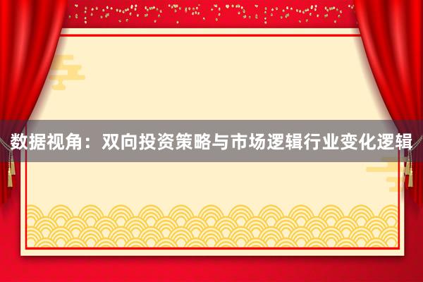 数据视角:双向投资策略与市场逻辑行业变化逻辑