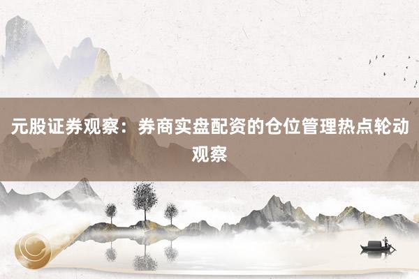 元股证券观察:券商实盘配资的仓位管理热点轮动观察