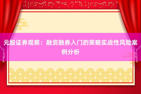 元股证券观察：融资融券入门的策略实战性风险案例分析