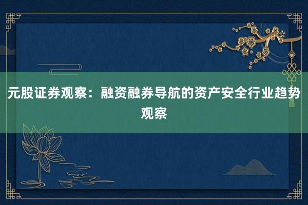 元股证券观察：融资融券导航的资产安全行业趋势观察