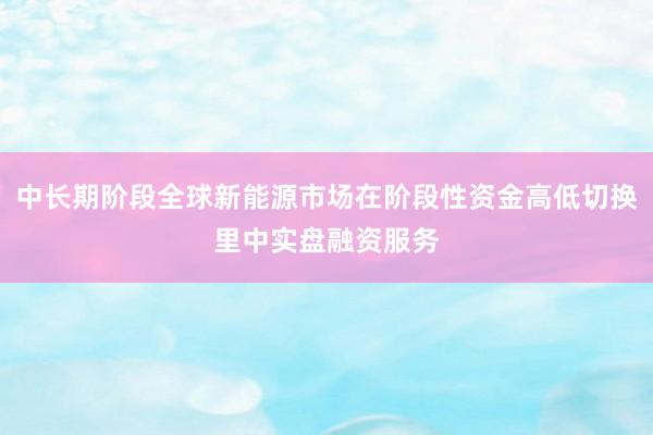 中长期阶段全球新能源市场在阶段性资金高低切换里中实盘融资服务