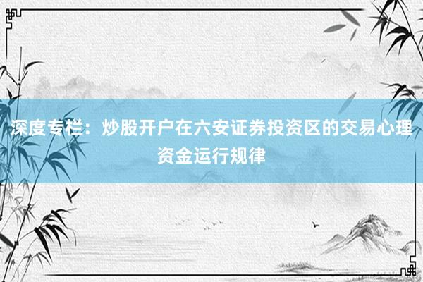 深度专栏:炒股开户在六安证券投资区的交易心理资金运行规律