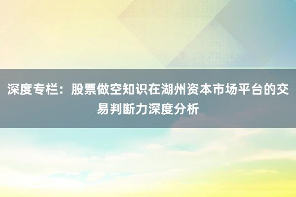 深度专栏:股票做空知识在湖州资本市场平台的交易判断力深度分析