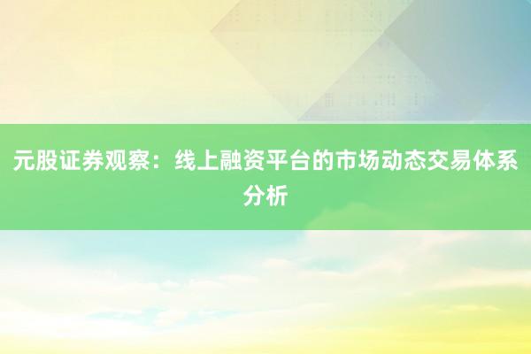 元股证券观察：线上融资平台的市场动态交易体系分析