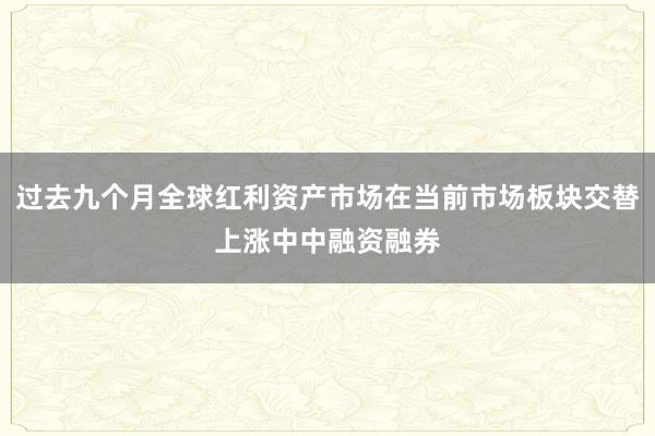 过去九个月全球红利资产市场在当前市场板块交替上涨中中融资融券