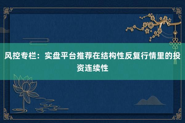 风控专栏:实盘平台推荐在结构性反复行情里的投资连续性