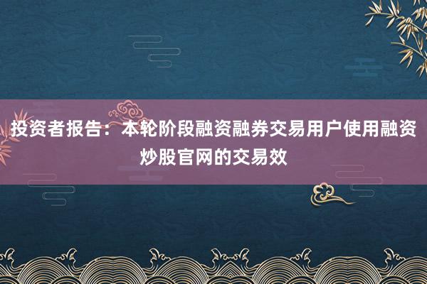 投资者报告：本轮阶段融资融券交易用户使用融资炒股官网的交易效