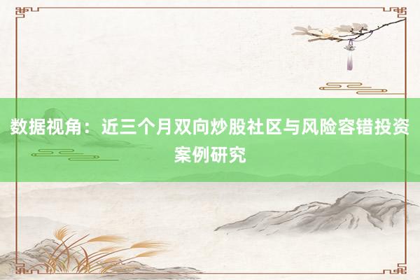 数据视角：近三个月双向炒股社区与风险容错投资案例研究