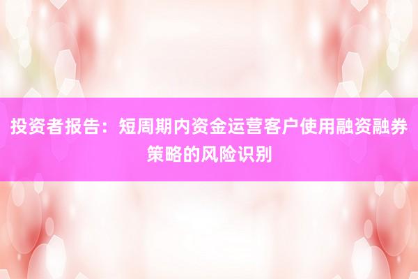 投资者报告：短周期内资金运营客户使用融资融券策略的风险识别