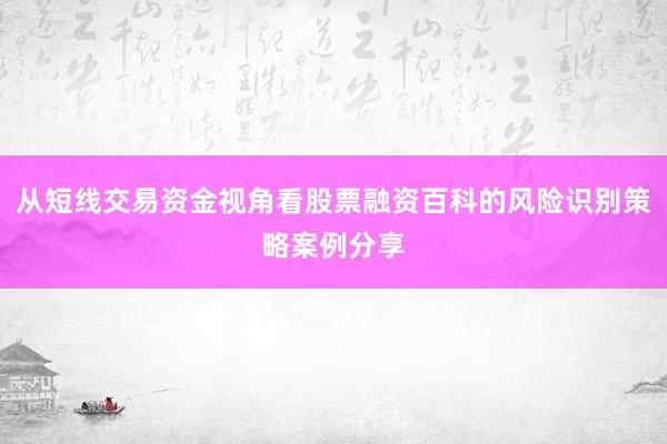 从短线交易资金视角看股票融资百科的风险识别策略案例分享