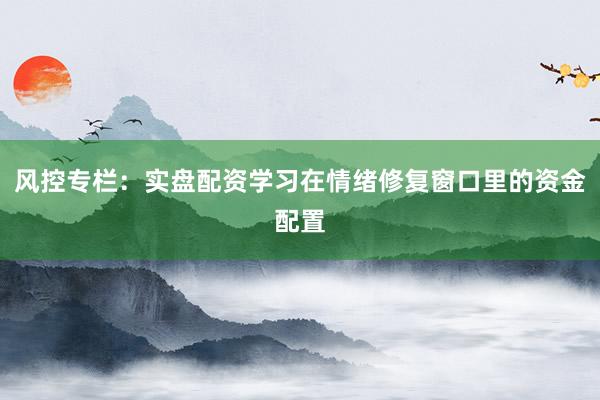 风控专栏:实盘配资学习在情绪修复窗口里的资金配置