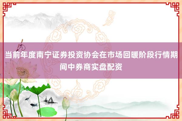 当前年度南宁证券投资协会在市场回暖阶段行情期间中券商实盘配资