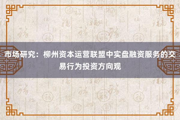 市场研究:柳州资本运营联盟中实盘融资服务的交易行为投资方向观