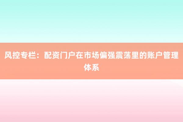 风控专栏:配资门户在市场偏强震荡里的账户管理体系