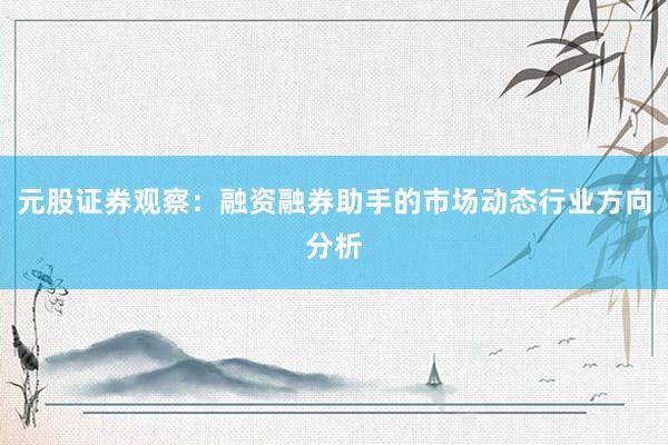 元股证券观察：融资融券助手的市场动态行业方向分析