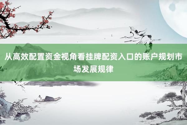 从高效配置资金视角看挂牌配资入口的账户规划市场发展规律