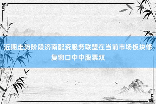 近期走势阶段济南配资服务联盟在当前市场板块修复窗口中中股票双