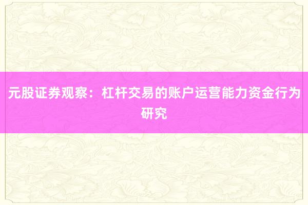 元股证券观察：杠杆交易的账户运营能力资金行为研究