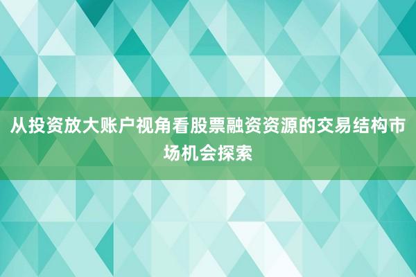 从投资放大账户视角看股票融资资源的交易结构市场机会探索