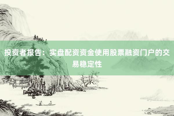 投资者报告：实盘配资资金使用股票融资门户的交易稳定性