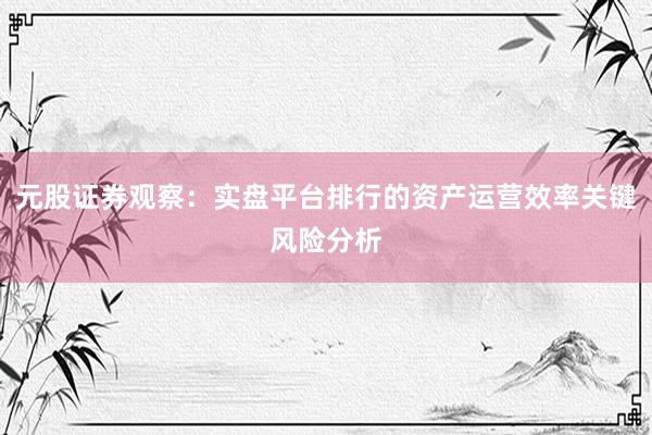 元股证券观察：实盘平台排行的资产运营效率关键风险分析