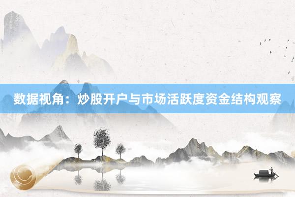 数据视角：炒股开户与市场活跃度资金结构观察