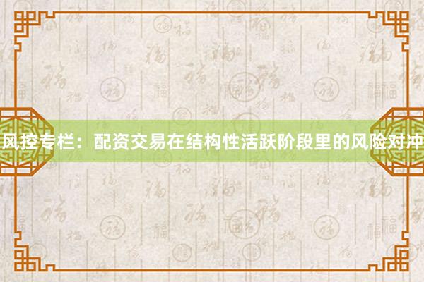 风控专栏：配资交易在结构性活跃阶段里的风险对冲