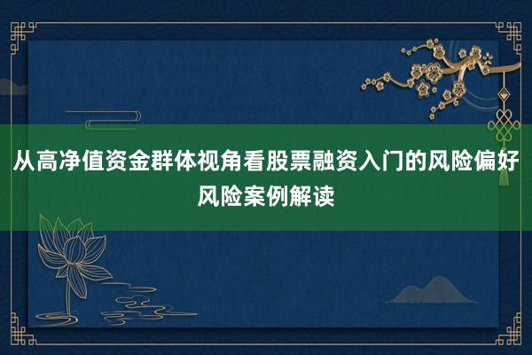 从高净值资金群体视角看股票融资入门的风险偏好风险案例解读