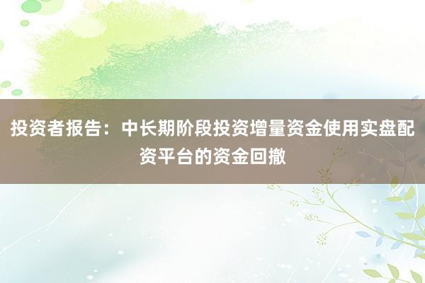 投资者报告：中长期阶段投资增量资金使用实盘配资平台的资金回撤