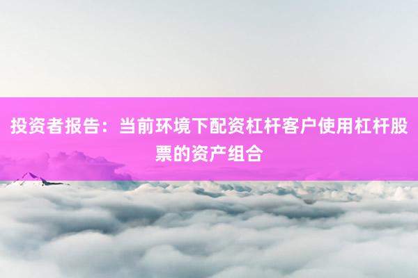 投资者报告:当前环境下配资杠杆客户使用杠杆股票的资产组合