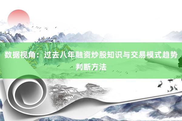 数据视角：过去八年融资炒股知识与交易模式趋势判断方法