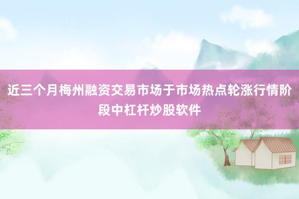 近三个月梅州融资交易市场于市场热点轮涨行情阶段中杠杆炒股软件