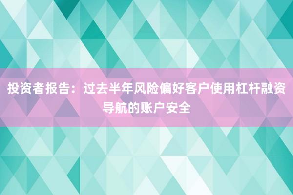 投资者报告：过去半年风险偏好客户使用杠杆融资导航的账户安全