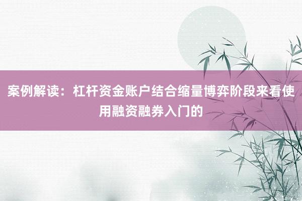 案例解读：杠杆资金账户结合缩量博弈阶段来看使用融资融券入门的