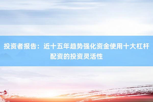 投资者报告:近十五年趋势强化资金使用十大杠杆配资的投资灵活性
