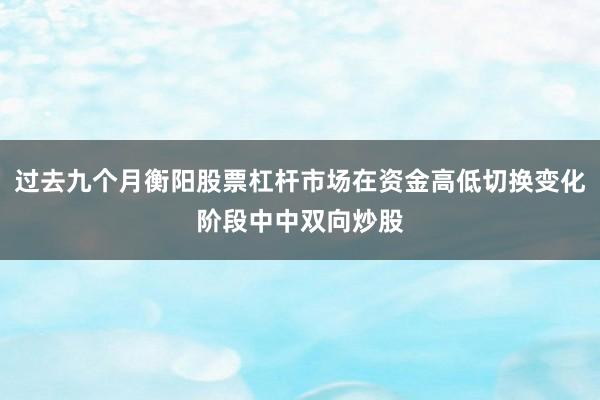 过去九个月衡阳股票杠杆市场在资金高低切换变化阶段中中双向炒股