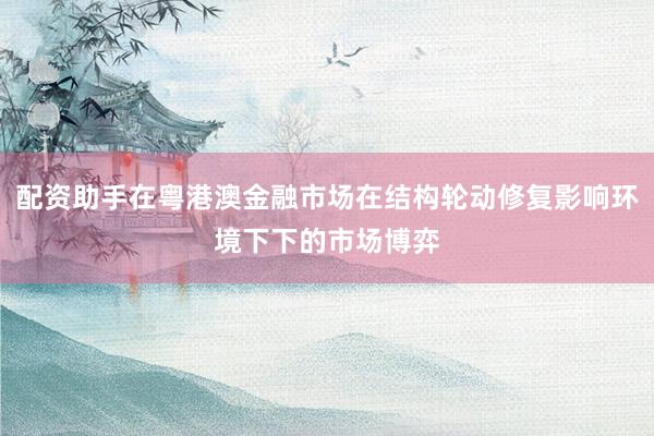配资助手在粤港澳金融市场在结构轮动修复影响环境下下的市场博弈