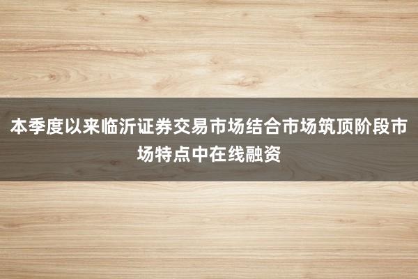 本季度以来临沂证券交易市场结合市场筑顶阶段市场特点中在线融资