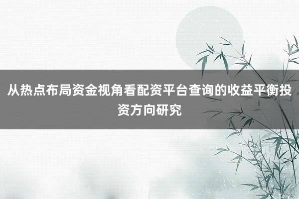 从热点布局资金视角看配资平台查询的收益平衡投资方向研究
