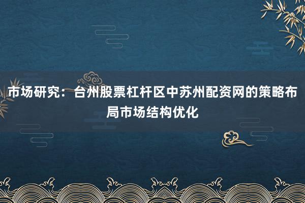 市场研究：台州股票杠杆区中苏州配资网的策略布局市场结构优化