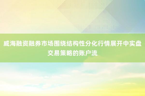 威海融资融券市场围绕结构性分化行情展开中实盘交易策略的账户流