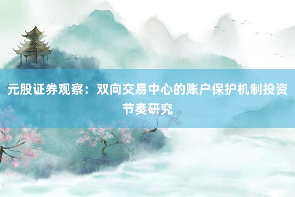 元股证券观察：双向交易中心的账户保护机制投资节奏研究