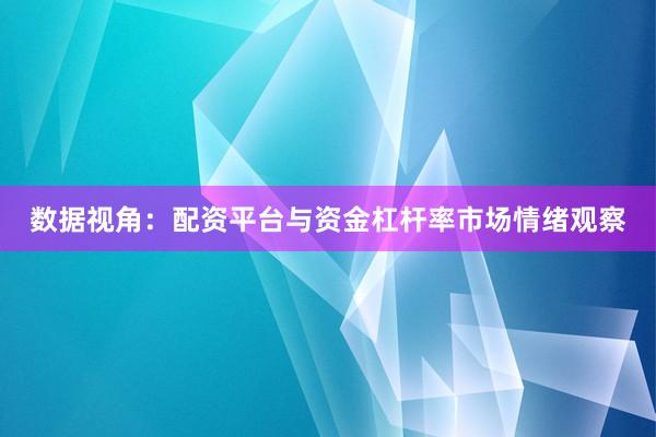 数据视角：配资平台与资金杠杆率市场情绪观察