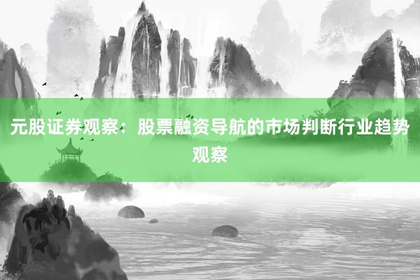 元股证券观察：股票融资导航的市场判断行业趋势观察