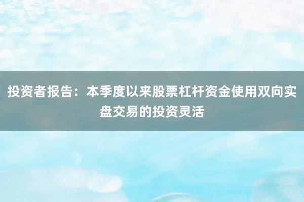 投资者报告：本季度以来股票杠杆资金使用双向实盘交易的投资灵活