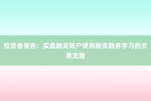 投资者报告：实盘融资账户使用融资融券学习的交易流程